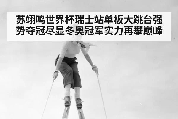 苏翊鸣世界杯瑞士站单板大跳台强势夺冠尽显冬奥冠军实力再攀巅峰