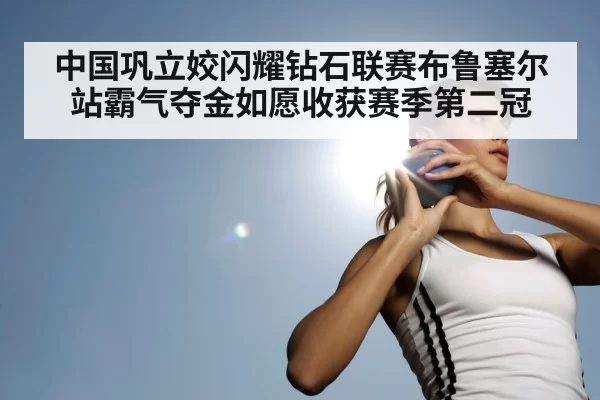 中国巩立姣闪耀钻石联赛布鲁塞尔站霸气夺金如愿收获赛季第二冠