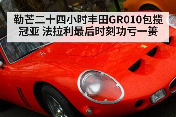 勒芒二十四小时丰田GR010包揽冠亚 法拉利最后时刻功亏一篑
