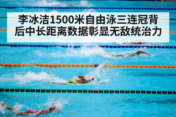 李冰洁1500米自由泳三连冠背后中长距离数据彰显无敌统治力