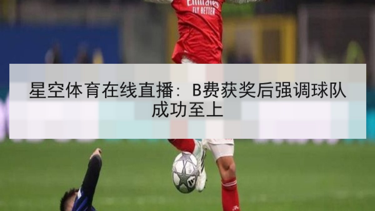 星空体育在线直播: B费获奖后强调球队成功至上 星空体育在线直播: B费获奖后强调球队成功至上