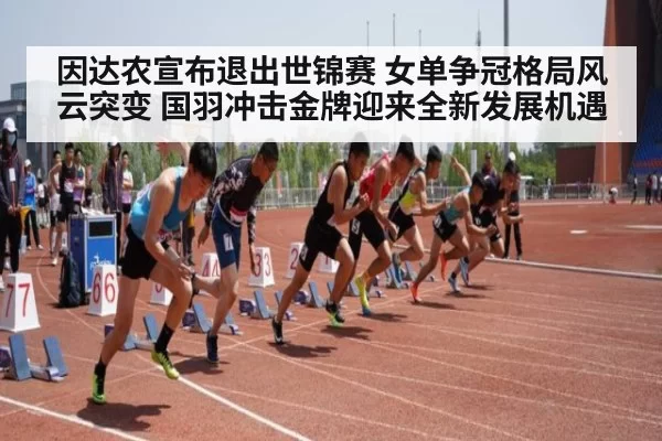 因达农宣布退出世锦赛 女单争冠格局风云突变 国羽冲击金牌迎来全新发展机遇