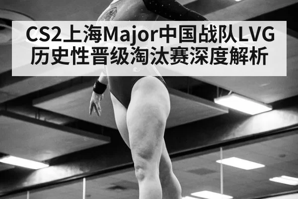 CS2上海Major中国战队LVG历史性晋级淘汰赛深度解析