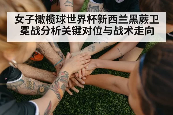 女子橄榄球世界杯新西兰黑蕨卫冕战分析关键对位与战术走向