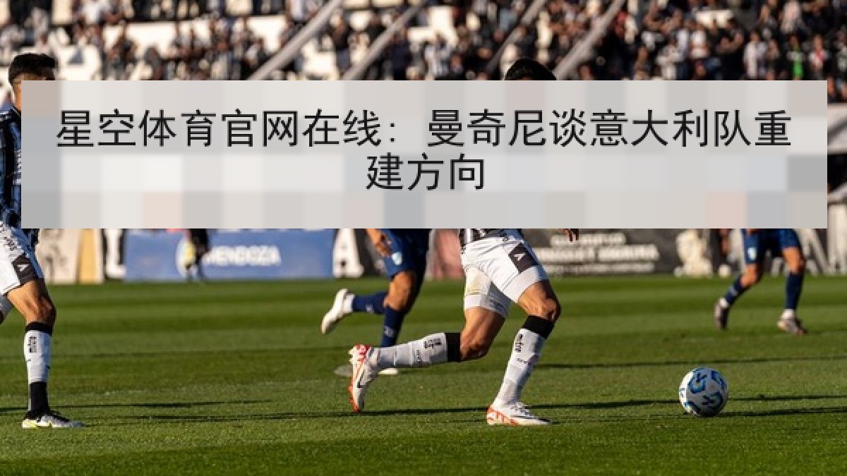 星空体育官网在线: 曼奇尼谈意大利队重建方向 星空体育官网在线: 曼奇尼谈意大利队重建方向