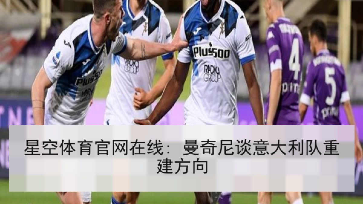 星空体育官网在线: 曼奇尼谈意大利队重建方向