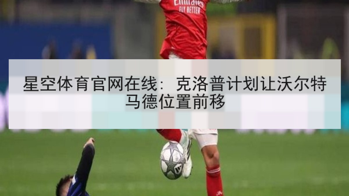 星空体育官网在线: 克洛普计划让沃尔特马德位置前移 星空体育官网在线: 克洛普计划让沃尔特马德位置前移