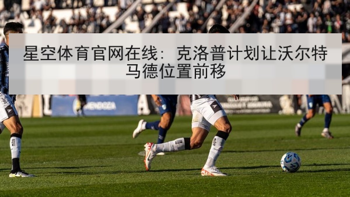 星空体育官网在线: 克洛普计划让沃尔特马德位置前移 星空体育官网在线: 克洛普计划让沃尔特马德位置前移